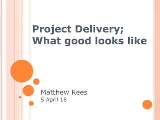 Project Delivery;
What good looks like
Matthew Rees
5 April 16
 