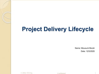 © 2020, XYZ Inc. Confidential
Project Delivery Lifecycle
1
Name: Mousumi Borah
Date: 12/5/2020
 
