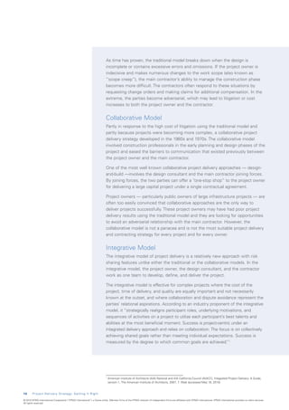 As time has proven, the traditional model breaks down when the design is
                                                                           incomplete or contains excessive errors and omissions. If the project owner is
                                                                           indecisive and makes numerous changes to the work scope (also known as
                                                                           “scope creep”), the main contractor’s ability to manage the construction phase
                                                                           becomes more difficult. The contractors often respond to these situations by
                                                                           requesting change orders and making claims for additional compensation. In the
                                                                           extreme, the parties become adversarial, which may lead to litigation or cost
                                                                           increases to both the project owner and the contractor.


                                                                           Collaborative Model
                                                                           Partly in response to the high cost of litigation using the traditional model and
                                                                           partly because projects were becoming more complex, a collaborative project
                                                                           delivery strategy developed in the 1960s and 1970s. The collaborative model
                                                                           involved construction professionals in the early planning and design phases of the
                                                                           project and eased the barriers to communication that existed previously between
                                                                           the project owner and the main contractor.

                                                                           One of the most well known collaborative project delivery approaches — design-
                                                                           and-build —involves the design consultant and the main contractor joining forces.
                                                                           By joining forces, the two parties can offer a “one-stop shop” to the project owner
                                                                           for delivering a large capital project under a single contractual agreement.

                                                                           Project owners — particularly public owners of large infrastructure projects — are
                                                                           often too easily convinced that collaborative approaches are the only way to
                                                                           deliver projects successfully. These project owners may have had poor project
                                                                           delivery results using the traditional model and they are looking for opportunities
                                                                           to avoid an adversarial relationship with the main contractor. However, the
                                                                           collaborative model is not a panacea and is not the most suitable project delivery
                                                                           and contracting strategy for every project and for every owner.


                                                                           Integrative Model
                                                                           The integrative model of project delivery is a relatively new approach with risk
                                                                           sharing features unlike either the traditional or the collaborative models. In the
                                                                           integrative model, the project owner, the design consultant, and the contractor
                                                                           work as one team to develop, define, and deliver the project.

                                                                           The integrative model is effective for complex projects where the cost of the
                                                                           project, time of delivery, and quality are equally important and not necessarily
                                                                           known at the outset, and where collaboration and dispute avoidance represent the
                                                                           parties’ relational aspirations. According to an industry proponent of the integrative
                                                                           model, it “strategically realigns participant roles, underlying motivations, and
                                                                           sequences of activities on a project to utilize each participant’s best talents and
                                                                           abilities at the most beneficial moment. Success is project-centric under an
                                                                           integrated delivery approach and relies on collaboration. The focus is on collectively
                                                                           achieving shared goals rather than meeting individual expectations. Success is
                                                                           measured by the degree to which common goals are achieved. 1       ”




                                                                           1
                                                                               A
                                                                                merican Institute of Architects (AIA) National and AIA California Council (AIACC), Integrated Project Delivery: A Guide,
                                                                               version 1, The American Institute of Architects, 2007, 7. Web (accessed May 18, 2010)


1 0     Project Delivery Strategy: Getting It Right

© 2010 KPMG International Cooperative (“KPMG International”), a Swiss entity. Member firms of the KPMG network of independent firms are affiliated with KPMG International. KPMG International provides no client services.
All rights reserved.
 