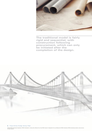 The traditional model is fairly
                                                                                  rigid and sequential, with
                                                                                  construction following
                                                                                  procurement, which can only
                                                                                  be initiated after the
                                                                                  completion of the design.




8     Project Delivery Strategy: Getting it Right

© 2010 KPMG International Cooperative (“KPMG International”), a Swiss entity. Member firms of the KPMG network of independent firms are affiliated with KPMG International. KPMG International provides no client services.
All rights reserved.
 