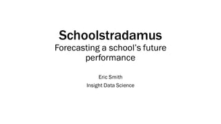 Schoolstradamus
Forecasting a school’s future
performance
Eric Smith
Insight Data Science
 
