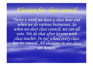 Election for class council
Twice a week we have a class hour and
   when we do various businesses. So
when we elect class council, we can all
  vote. We do that after lessons with
 class teacher. In our school every class
has its council. All elections in our class
                are honest.
 