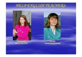 HELP ENGLISH TEACHERS:




 DEIMANTE          VILMA
MILIAUSKAITE   KARESKEVICIENE
 