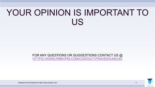 Designed and Developed by https://www.pmbypm.com 14
YOUR OPINION IS IMPORTANT TO
US
FOR ANY QUESTIONS OR SUGGESTIONS CONTACT US @
HTTPS://WWW.PMBYPM.COM/CONTACT-PRAVEEN-MALIK/
 