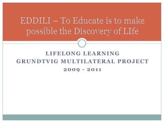 LIFELONG LEARNING
GRUNDTVIG MULTILATERAL PROJECT
          2009 - 2011
 