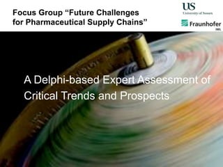 Focus Group “Future Challenges
for Pharmaceutical Supply Chains”
A Delphi-based Expert Assessment of
Critical Trends and Prospects
 