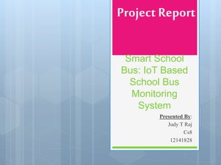Smart School
Bus: IoT Based
School Bus
Monitoring
System
Presented By:
Judy T Raj
Cs8
12141828
Project Report
 