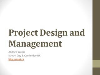 Project Design and
Management
Andrew Zolnai
Kuwait City & Cambridge UK
blog.zolnai.ca
 