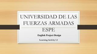 UNIVERSIDAD DE LAS
FUERZAS ARMADAS
ESPE
Learning Activity 1.1
English Project Design
 