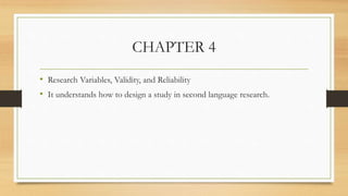 CHAPTER 4
• Research Variables, Validity, and Reliability
• It understands how to design a study in second language research.
 