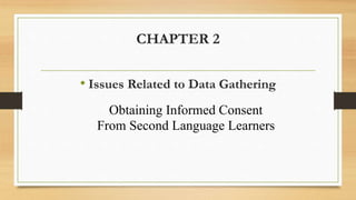 CHAPTER 2
• Issues Related to Data Gathering
Obtaining Informed Consent
From Second Language Learners
 