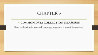 CHAPTER 3
• COMMON DATA COLLECTION MEASURES
Data collection in second language research is multidimensional
 