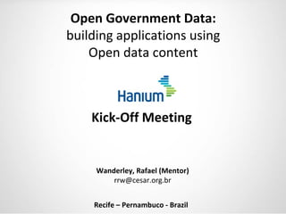 Open Government Data:
building applications using
    Open data content



    Kick-Off Meeting


     Wanderley, Rafael (Mentor)
         rrw@cesar.org.br


    Recife – Pernambuco - Brazil
 