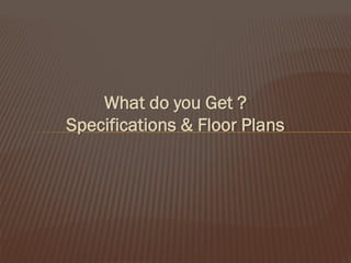What do you Get ?
Specifications & Floor Plans

 