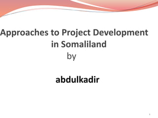 Approaches to Project Development 
in Somaliland 
by 
abdulkadir 
1 
 