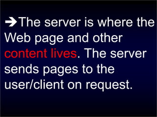 The server is where the
Web page and other
content lives. The server
sends pages to the
user/client on request.
 