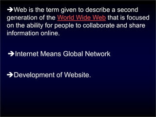 Web is the term given to describe a second
generation of the World Wide Web that is focused
on the ability for people to collaborate and share
information online.
Internet Means Global Network
Development of Website.
 