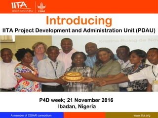 A member of CGIAR consortium www.iita.org
Introducing
IITA Project Development and Administration Unit (PDAU)
P4D week; 21 November 2016
Ibadan, Nigeria
 