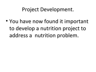 Project Development.
• You have now found it important
to develop a nutrition project to
address a nutrition problem.
 