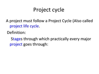 Project cycle
A project must follow a Project Cycle (Also called
project life cycle.
Definition:
Stages through which practically every major
project goes through:
 