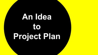 An Idea
to
Project Plan
 