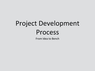 Project Development
Process
From Idea to Bench
 