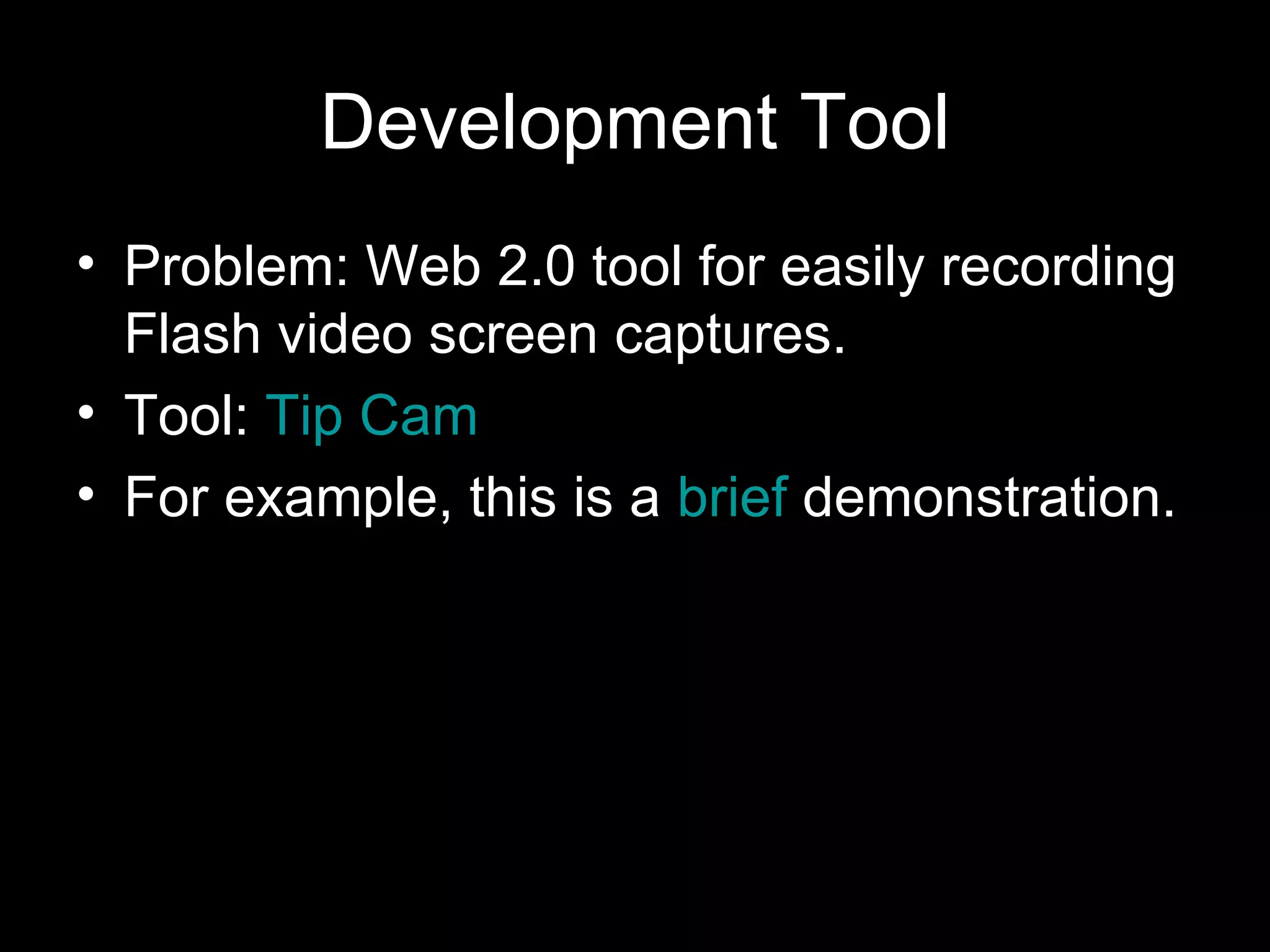 Development Tool Problem: Web 2.0 tool for easily recording Flash video screen captures. Tool: Tip Cam For example, this is a brief demonstration.