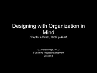 Designing with Organization in Mind Chapter 4 Smith, 2008, p.47-61 G. Andrew Page, Ph.D e-Learning Project Development Session 5 