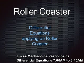 Roller Coaster
Differential
Equations
applying on Roller
Coaster
Lucas Machado de Vasconcelos
Differential Equations 7:00AM to 8:15AM
 