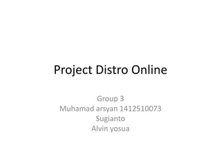Project Distro Online
Group 3
Muhamad arsyan 1412510073
Sugianto
Alvin yosua
 