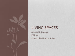 LIVING SPACES
Ameeshi Goenka
PDP 201
Project facilitator: Priya

 