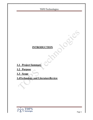 INTRODUCTION
1.1 Project Summary
1.2 Purpose
1.3 Scope
1.4Technology and Literature
TOPS Technologies
INTRODUCTION
Project Summary
Technology and LiteratureReview
Page 1
 