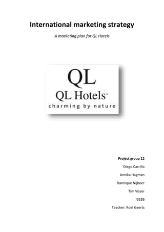 International marketing strategy
A marketing plan for QL Hotels
Project group 12
Diego Carrillo
Annika Hagman
Dannique Nijboer
Tim Visser
IBS2B
Teacher: Roel Geerts
 