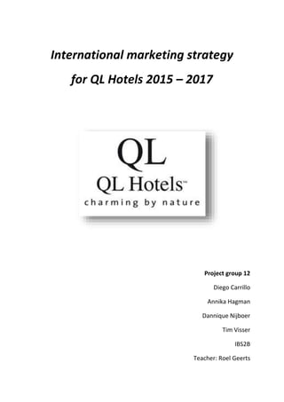 International marketing strategy
for QL Hotels 2015 – 2017
Project group 12
Diego Carrillo
Annika Hagman
Dannique Nijboer
Tim Visser
IBS2B
Teacher: Roel Geerts
 