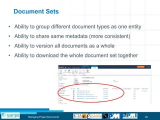 Document Sets

• Ability to group different document types as one entity
• Ability to share same metadata (more consistent)
• Ability to version all documents as a whole
• Ability to download the whole document set together




        Managing Project Documents                          20
 