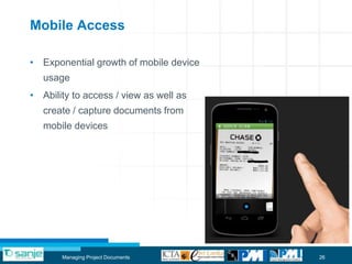 Mobile Access

• Exponential growth of mobile device
   usage
• Ability to access / view as well as
   create / capture documents from
   mobile devices




       Managing Project Documents       26
 