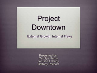 Project
  Downtown
External Growth, Internal Flaws




        Presented by:
        Carolyn Harris
       Jerusha Labady
       Brittany Philbert
 