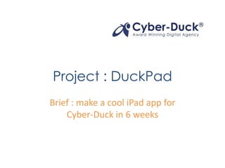 Project : DuckPad Brief : make an awesome iPad app for Cyber-Duck in 6 weeks 
