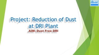 Project: Reduction of Dust
at DRI Plant
AIM: Dust Free DRI
 
