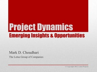 Project Dynamics
Emerging Insights & Opportunities


Mark D. Choudhari
The Lotus Group of Companies


                               © Copyright 2012. Lotus Projects
 