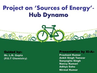 Project on ‘Sources of Energy’- 
Hub Dynamo 
Guided by:- 
Mr. L.N. Gupta 
(P.G.T Chemistry) 
Presentation by XI-A:- 
Prashant Kumar 
Ankit Singh Tanwar 
Sanyogita Singh 
Nancy Kumari 
Aditya Sahu 
Nirmal Kumar 
 