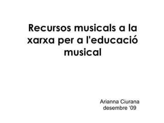 Recursos musicals a la xarxa per a l'educació musical Arianna Ciurana desembre ‘09 