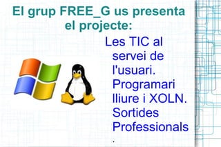 El grup FREE_G us presenta el projecte: Les TIC al servei de l'usuari. Programari lliure i XOLN. Sortides Professionals . 