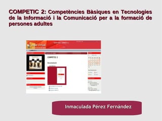 COMPETIC 2:   Competències Bàsiques en Tecnologies de la Informació i la Comunicació per a la formació de persones adultes Inmaculada Pérez Fernández 