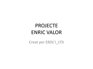 PROJECTE
 ENRIC VALOR
Creat per ERDL’I_LTD
 