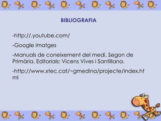 BIBLIOGRAFIA

-http://.youtube.com/
-Google imatges
-Manuals de coneixement del medi. Segon de
Primària. Editorials: Vicens Vives i Santillana.
-http://www.xtec.cat/~gmedina/projecte/index.ht
ml
 