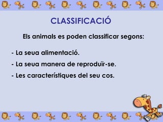 䳢䴡
   Els animals es poden classificar segons:

- La seua alimentació.
- La seua manera de reproduïr-se.
- Les característiques del seu cos.
 