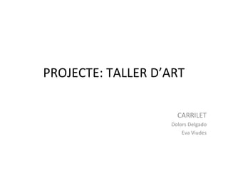PROJECTE: TALLER D’ART
CARRILET
Dolors Delgado
Eva Viudes
 