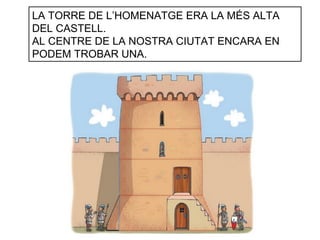 LA TORRE DE L’HOMENATGE ERA LA MÉS ALTA
DEL CASTELL.
AL CENTRE DE LA NOSTRA CIUTAT ENCARA EN
PODEM TROBAR UNA.
 
