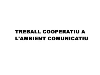 TREBALL COOPERATIU A
L'AMBIENT COMUNICATIU
 